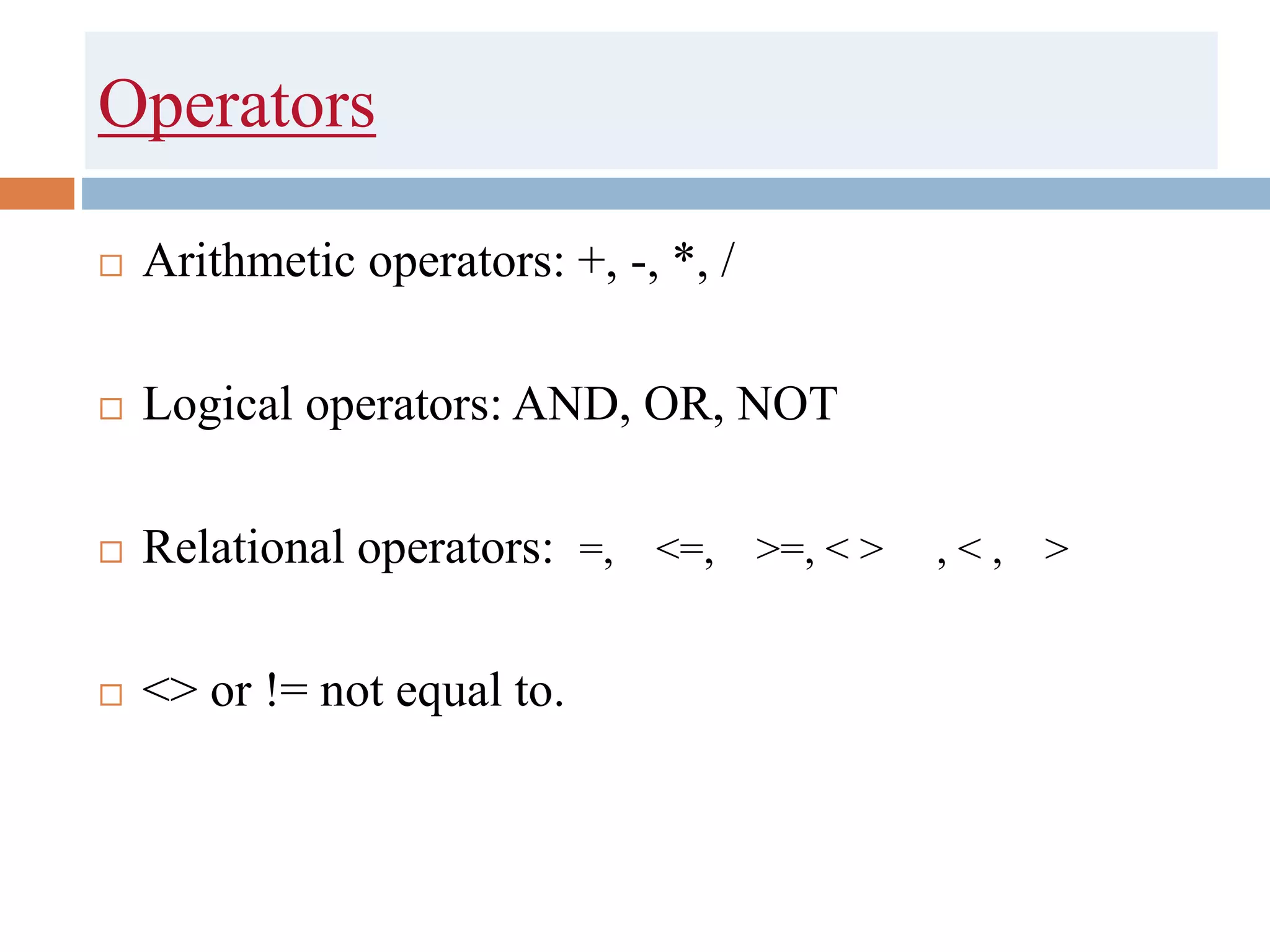Operators
 Arithmetic operators: +, -, *, /
 Logical operators: AND, OR, NOT
 Relational operators: =, <=, >=, < > , < , >
 <> or != not equal to.
 