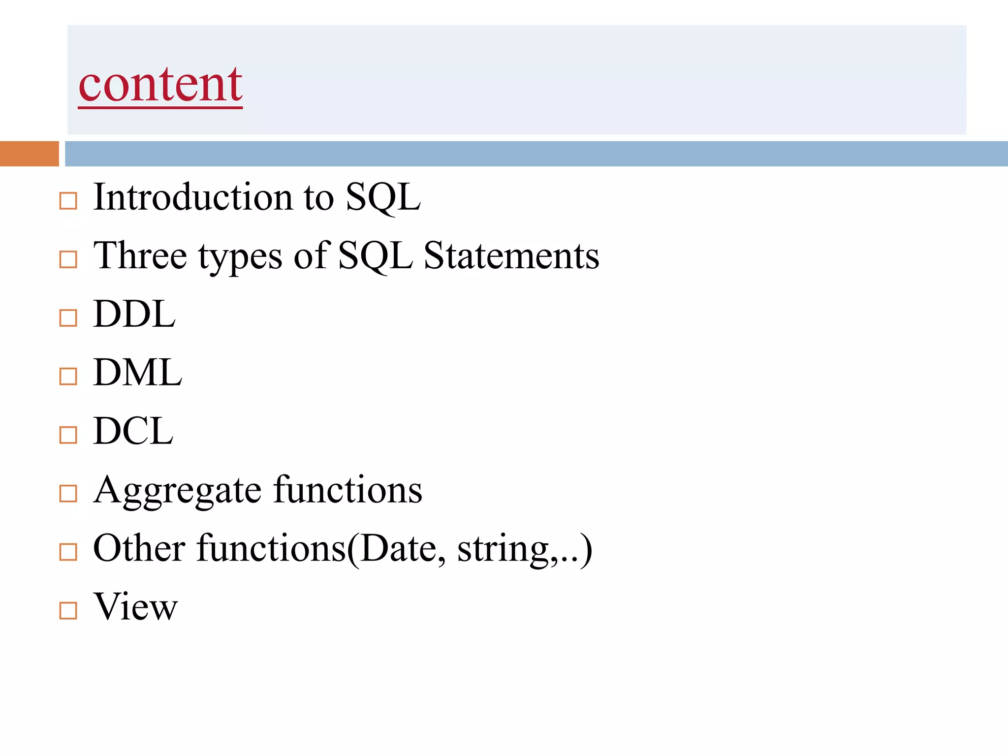 content
 Introduction to SQL
 Three types of SQL Statements
 DDL
 DML
 DCL
 Aggregate functions
 Other functions(Date, string,..)
 View
 