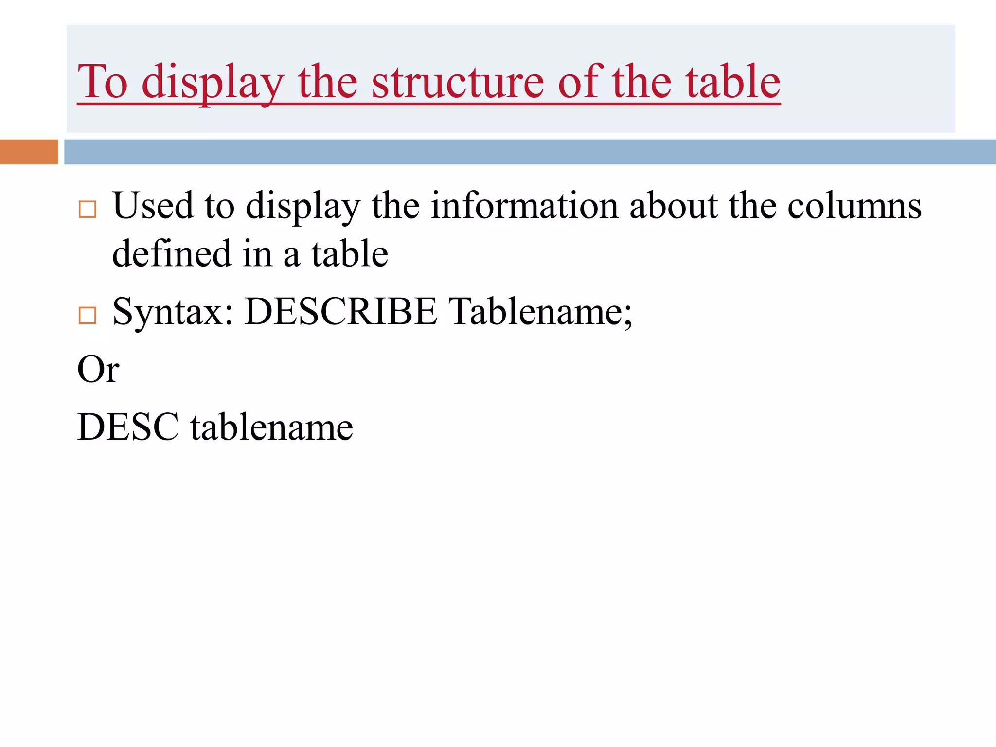 To display the structure of the table
 Used to display the information about the columns
defined in a table
 Syntax: DESCRIBE Tablename;
Or
DESC tablename
 
