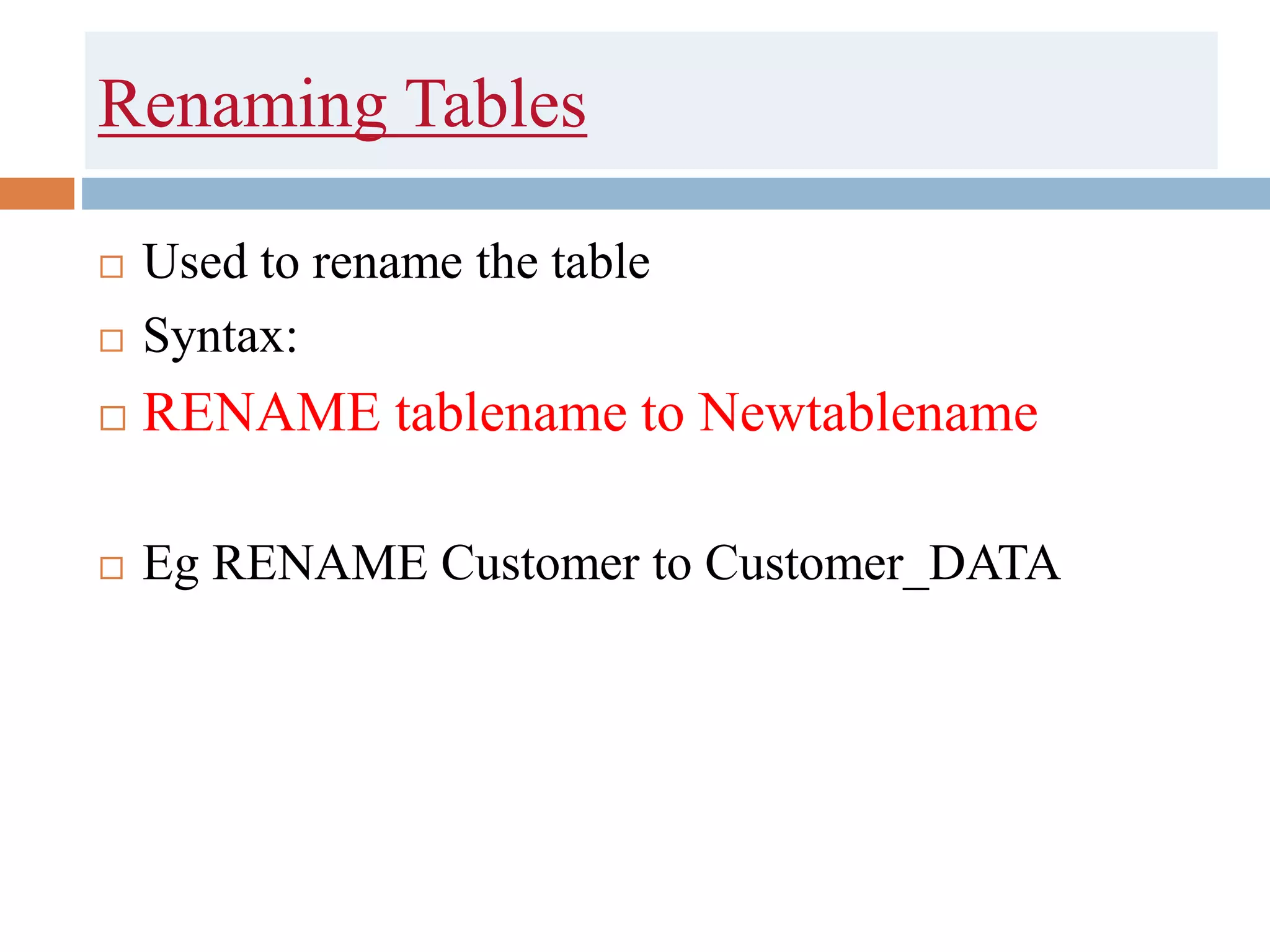 Renaming Tables
 Used to rename the table
 Syntax:
 RENAME tablename to Newtablename
 Eg RENAME Customer to Customer_DATA
 