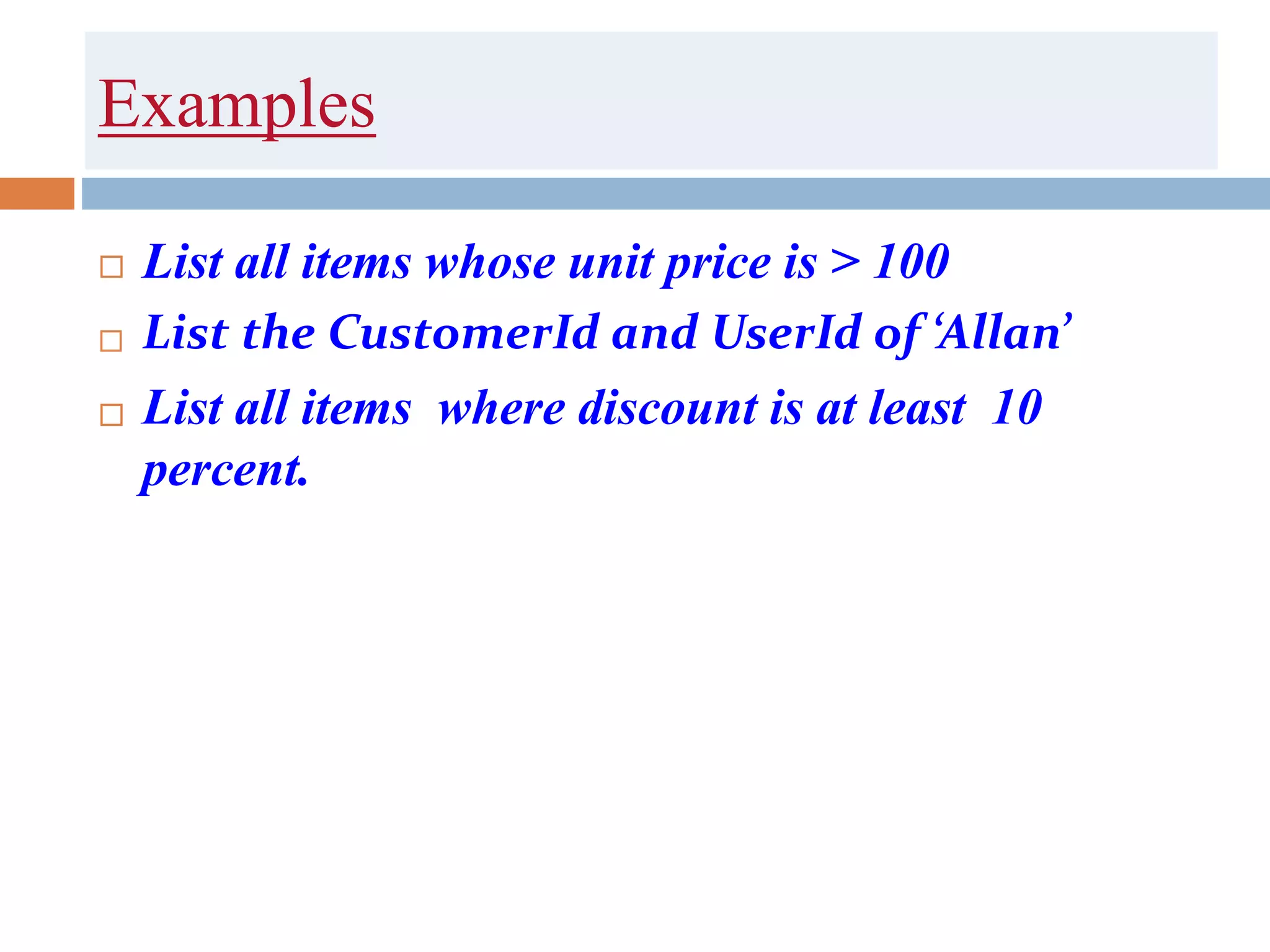 Examples
 List all items whose unit price is > 100
 List the CustomerId and UserId of ‘Allan’
 List all items where discount is at least 10
percent.
 