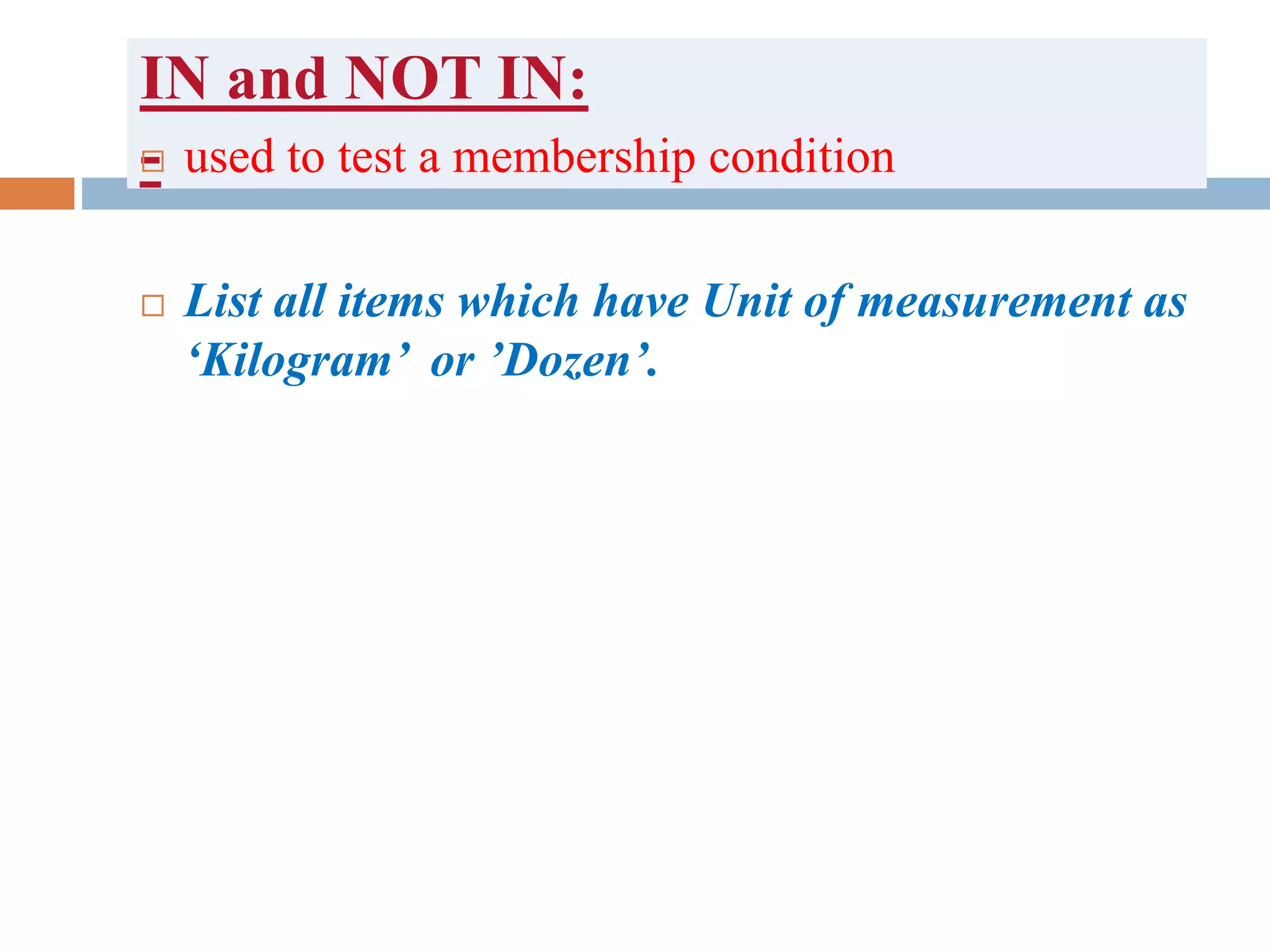 IN and NOT IN:
- used to test a membership condition
 List all items which have Unit of measurement as
‘Kilogram’ or ’Dozen’.
 