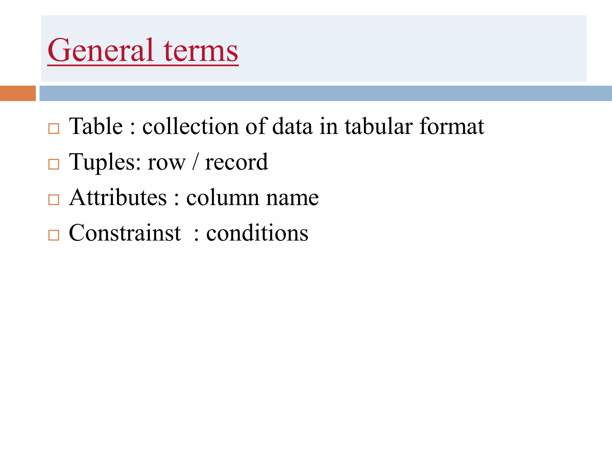 General terms
 Table : collection of data in tabular format
 Tuples: row / record
 Attributes : column name
 Constrainst : conditions
 