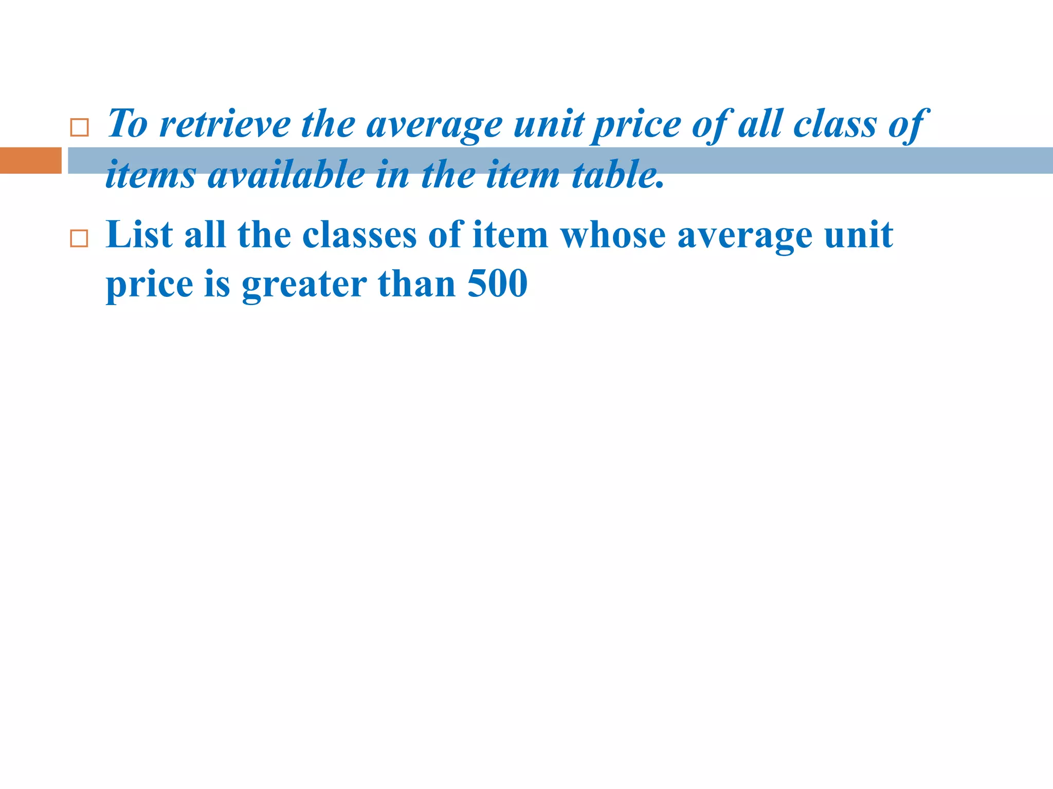  To retrieve the average unit price of all class of
items available in the item table.
 List all the classes of item whose average unit
price is greater than 500
 