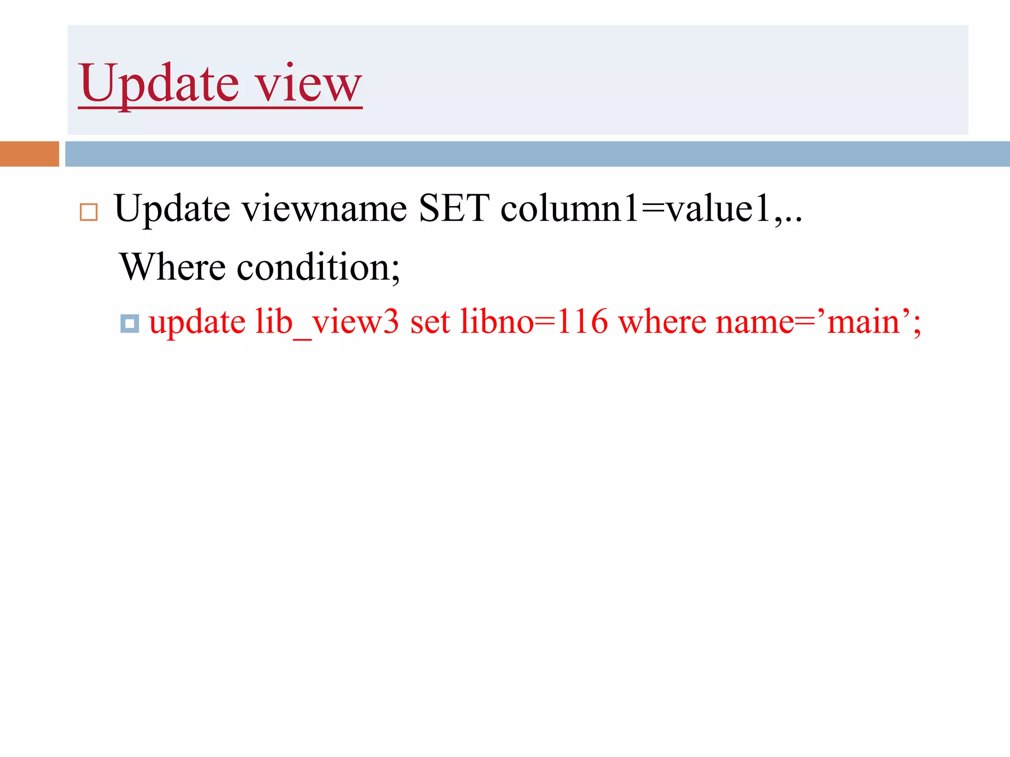 Update view
 Update viewname SET column1=value1,..
Where condition;
 update lib_view3 set libno=116 where name=’main’;
 