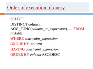 Order of execution of query
SELECT
DISTINCT column,
AGG_FUNC(column_or_expression), … FROM
mytable
WHERE constraint_expression
GROUP BY column
HAVING constraint_expression
ORDER BY column ASC/DESC
 