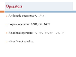 Operators
 Arithmetic operators: +, -, *, /
 Logical operators: AND, OR, NOT
 Relational operators: =, <=, >=, < > , < , >
 <> or != not equal to.
 
