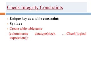 Check Integrity Constraints
 Unique key as a table constraint:
 Syntax :
 Create table tablename
(columnname datatype(size), ….Check(logical
expression));
 