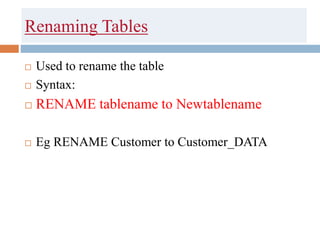 Renaming Tables
 Used to rename the table
 Syntax:
 RENAME tablename to Newtablename
 Eg RENAME Customer to Customer_DATA
 