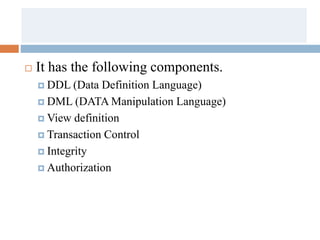 It has the following components.
 DDL (Data Definition Language)
 DML (DATA Manipulation Language)
 View definition
 Transaction Control
 Integrity
 Authorization
 