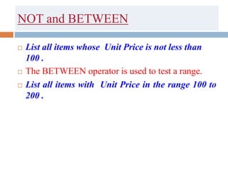 NOT and BETWEEN
 List all items whose Unit Price is not less than
100 .
 The BETWEEN operator is used to test a range.
 List all items with Unit Price in the range 100 to
200 .
 