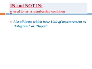 IN and NOT IN:
- used to test a membership condition
 List all items which have Unit of measurement as
‘Kilogram’ or ’Dozen’.
 