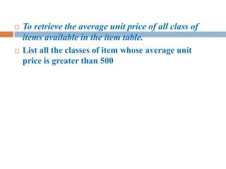  To retrieve the average unit price of all class of
items available in the item table.
 List all the classes of item whose average unit
price is greater than 500
 