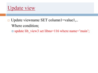 Update view
 Update viewname SET column1=value1,..
Where condition;
 update lib_view3 set libno=116 where name=’main’;
 
