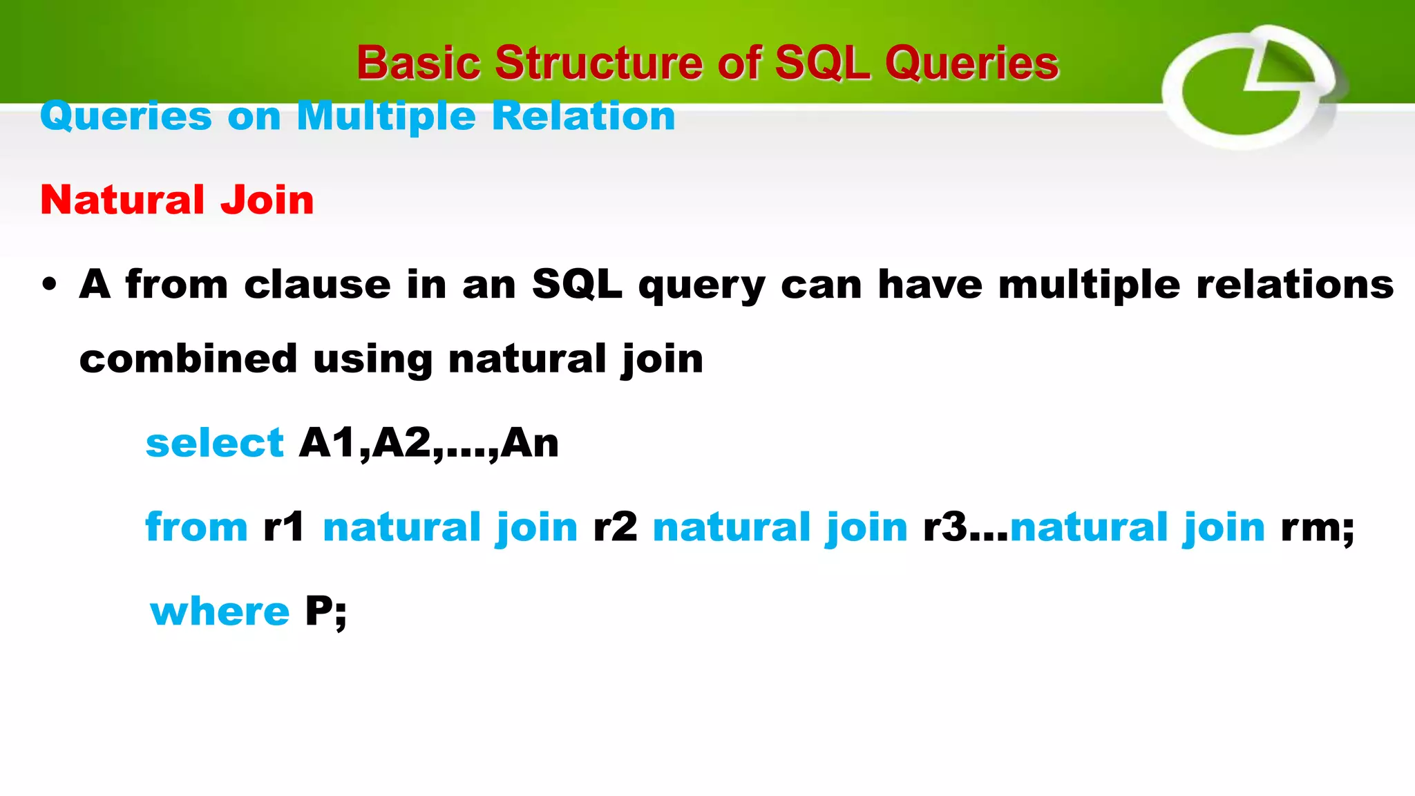 Basic Structure of SQL Queries
Queries on Multiple Relation
Natural Join
• A from clause in an SQL query can have multiple relations
combined using natural join
select A1,A2,...,An
from r1 natural join r2 natural join r3...natural join rm;
where P;
 