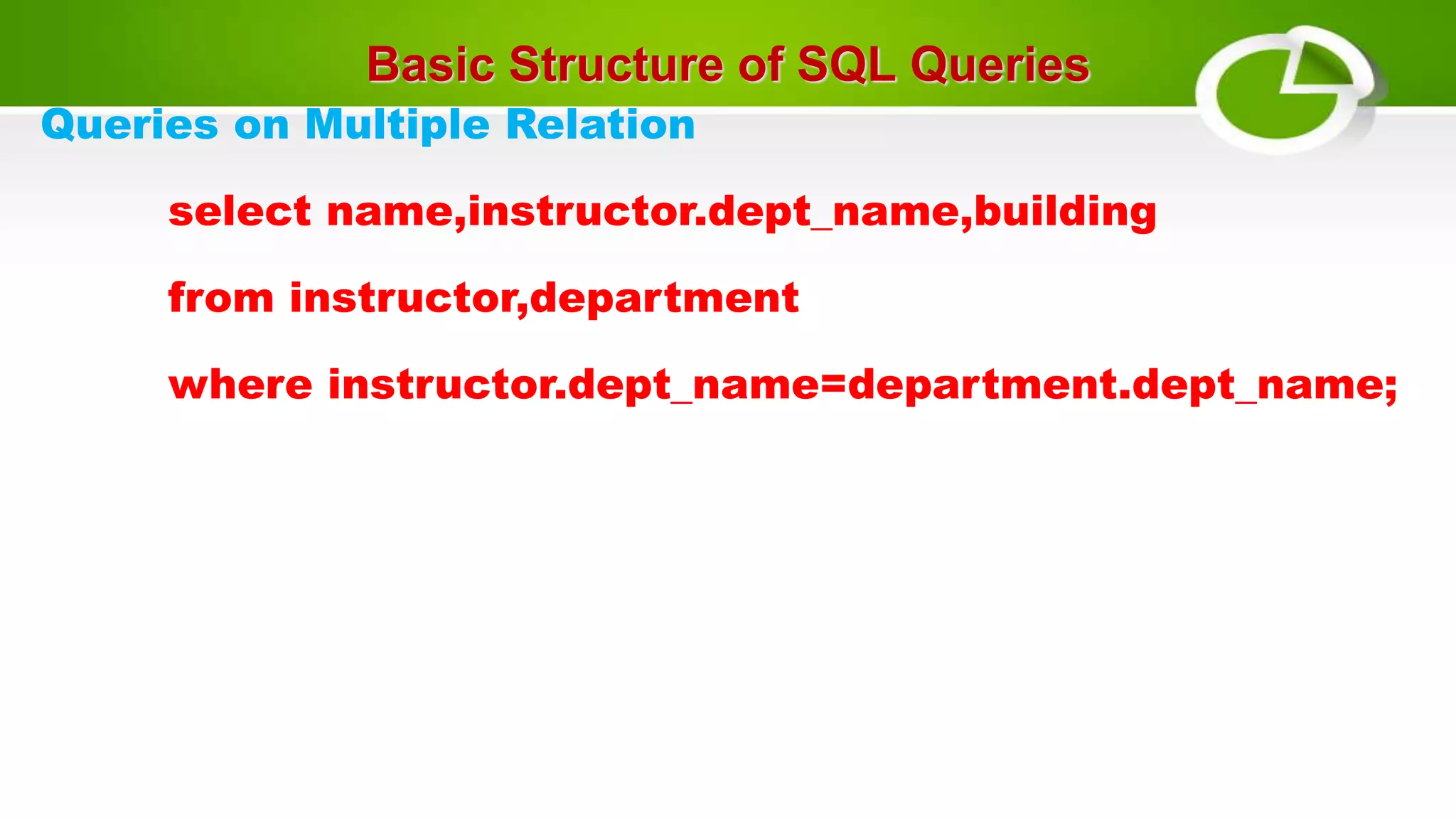 Basic Structure of SQL Queries
Queries on Multiple Relation
select name,instructor.dept_name,building
from instructor,department
where instructor.dept_name=department.dept_name;
 