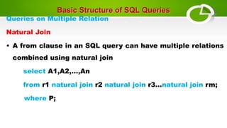 Basic Structure of SQL Queries
Queries on Multiple Relation
Natural Join
• A from clause in an SQL query can have multiple relations
combined using natural join
select A1,A2,...,An
from r1 natural join r2 natural join r3...natural join rm;
where P;
 