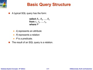 ©Silberschatz, Korth and Sudarshan
3.11
Database System Concepts - 6th Edition
Basic Query Structure
 A typical SQL query has the form:
select A1, A2, ..., An
from r1, r2, ..., rm
where P
 Ai represents an attribute
 Ri represents a relation
 P is a predicate.
 The result of an SQL query is a relation.
 