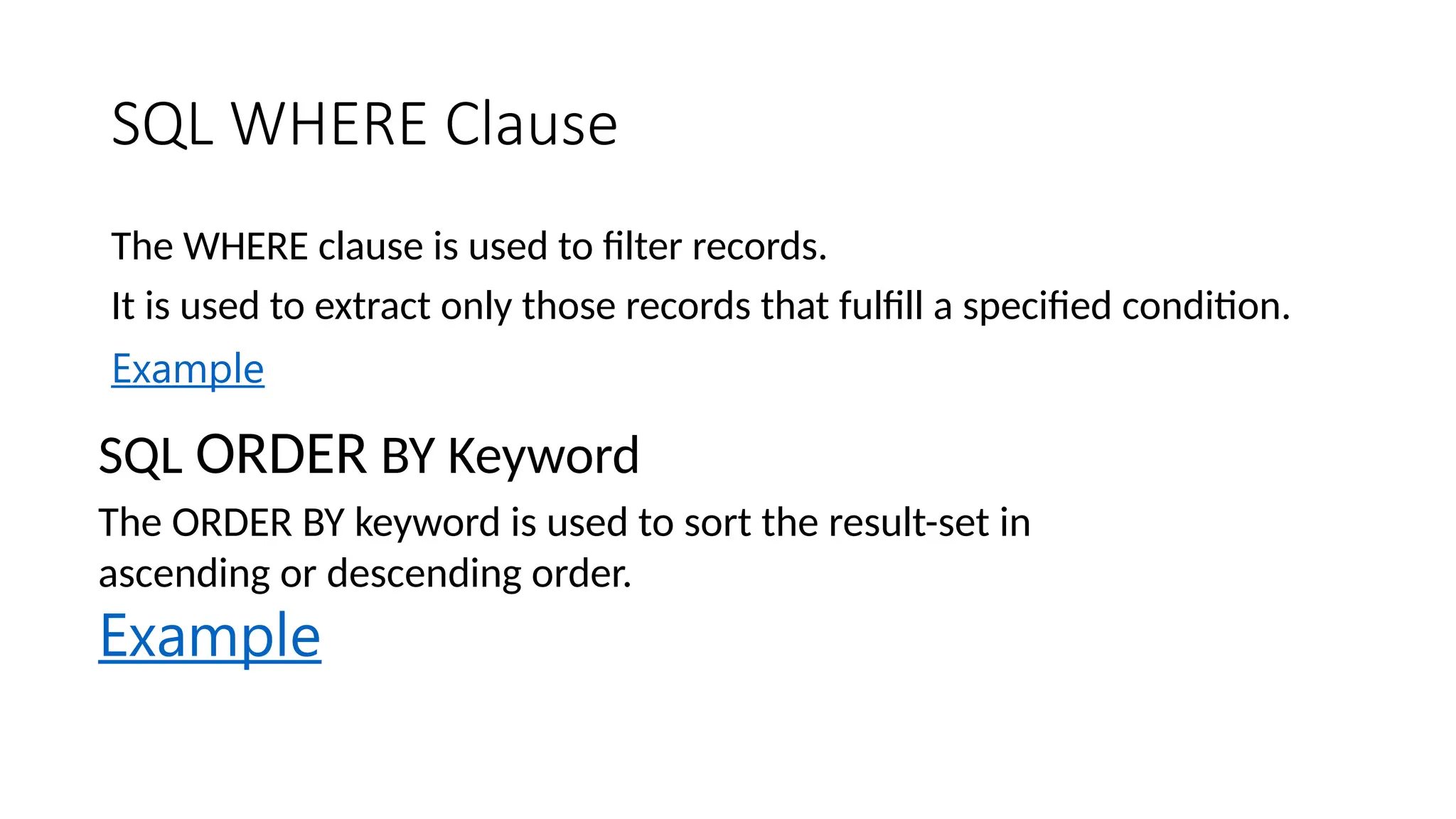 SQL WHERE Clause The WHERE clause is used to filter records. It is used to extract only those records that fulfill a specified condition. Example SQL ORDER BY Keyword The ORDER BY keyword is used to sort the result-set in ascending or descending order. Example 