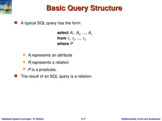 ©Silberschatz, Korth and Sudarshan
3.17
Database System Concepts - 6th
Edition
Basic Query Structure
Basic Query Structure
 A typical SQL query has the form:
select A1, A2, ..., An
from r1, r2, ..., rm
where P
 Ai represents an attribute
 Ri represents a relation
 P is a predicate.
 The result of an SQL query is a relation.
 