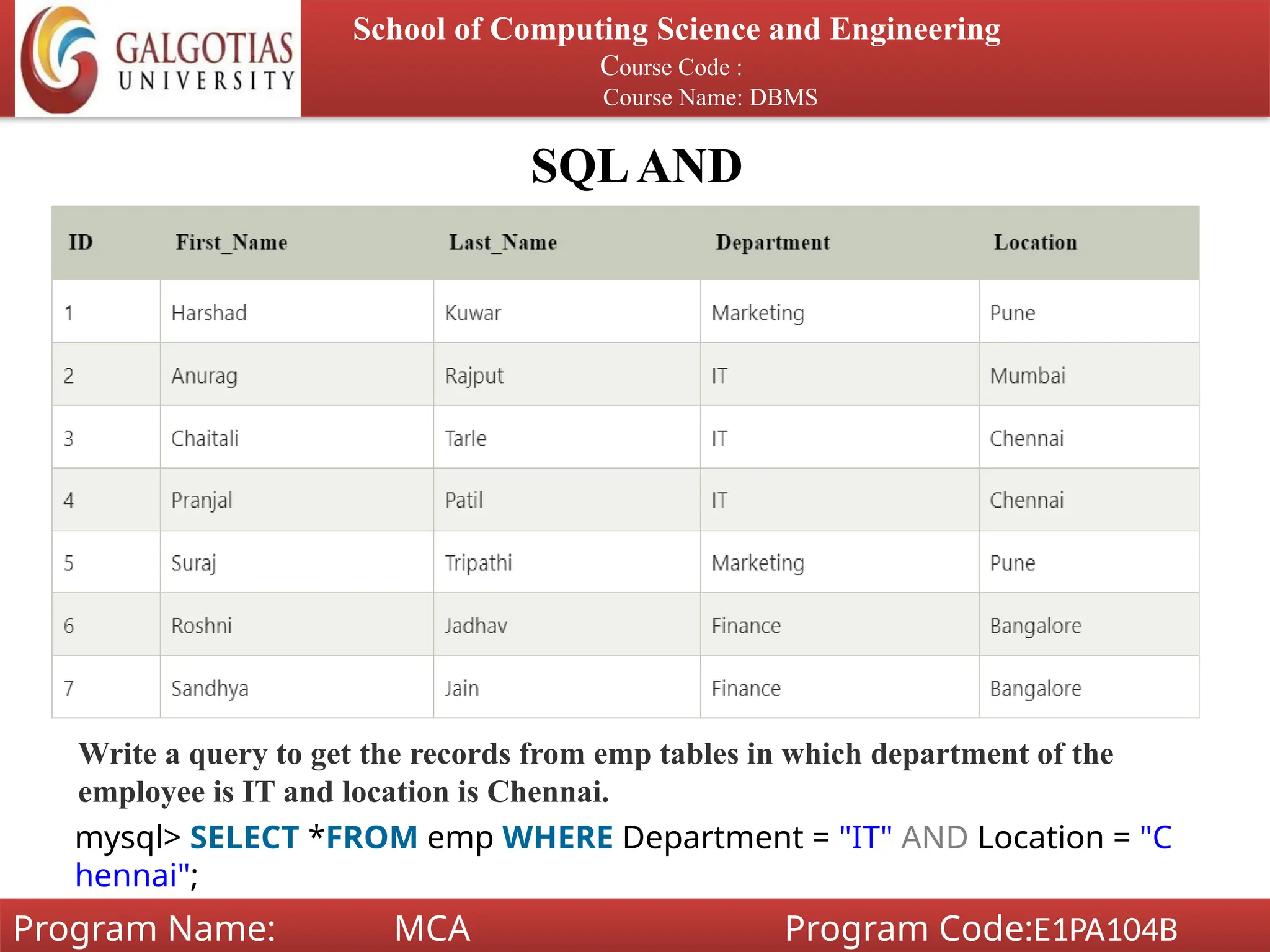 SQLAND
School of Computing Science and Engineering
Course Code :
Course Name: DBMS
Program Name: MCA Program Code:E1PA104B
Write a query to get the records from emp tables in which department of the
employee is IT and location is Chennai.
mysql> SELECT *FROM emp WHERE Department = "IT" AND Location = "C
hennai";
 