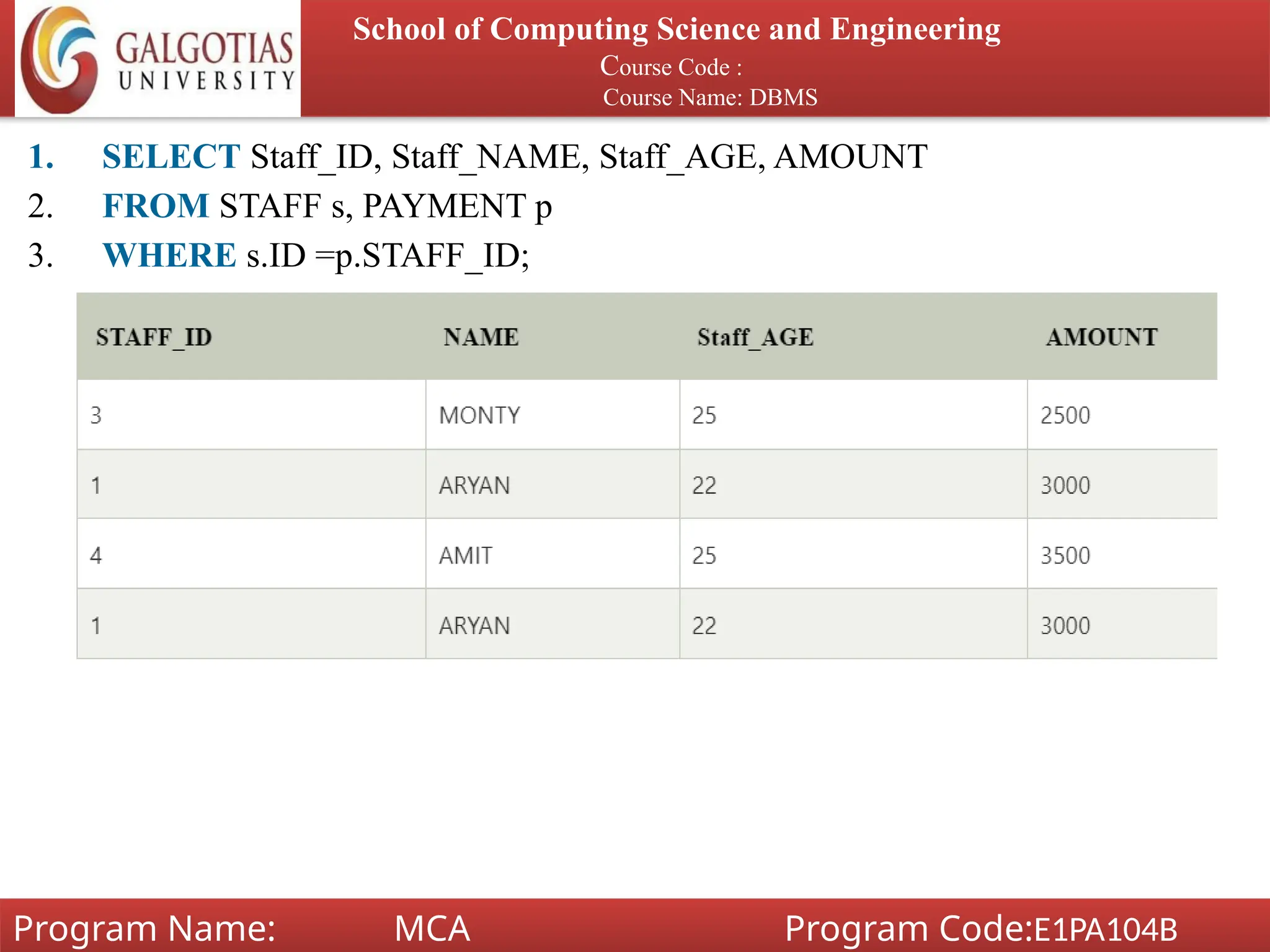 1. SELECT Staff_ID, Staff_NAME, Staff_AGE, AMOUNT
2. FROM STAFF s, PAYMENT p
3. WHERE s.ID =p.STAFF_ID;
School of Computing Science and Engineering
Course Code :
Course Name: DBMS
Program Name: MCA Program Code:E1PA104B
 