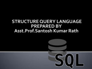 STRUCTURE QUERY LANGUAGE
PREPARED BY
Asst.Prof.Santosh Kumar Rath
 