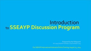 Introduction 
to SSEAYP Discussion Program 
Prepared by Asri Wijayanti 
IPY 2003 | SSEAYP Facilitator 2011| Facilitator 2014 
For SSEAYP International Indonesia Online Training, August 24, 2014 
 