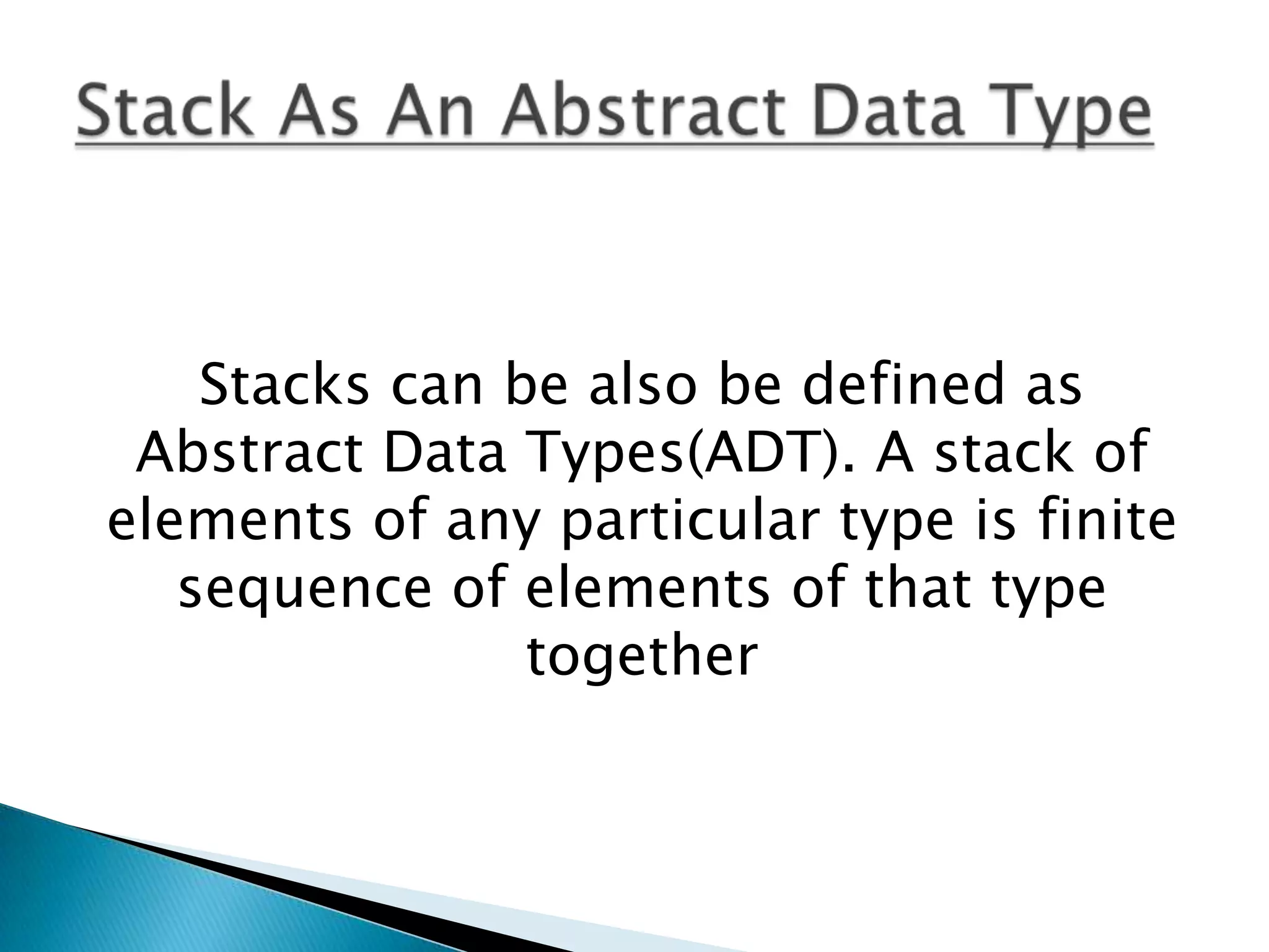 Stacks can be also be defined as
Abstract Data Types(ADT). A stack of
elements of any particular type is finite
sequence of elements of that type
together

 