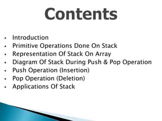 








Introduction
Primitive Operations Done On Stack
Representation Of Stack On Array
Diagram Of Stack During Push & Pop Operation
Push Operation (Insertion)
Pop Operation (Deletion)
Applications Of Stack

 