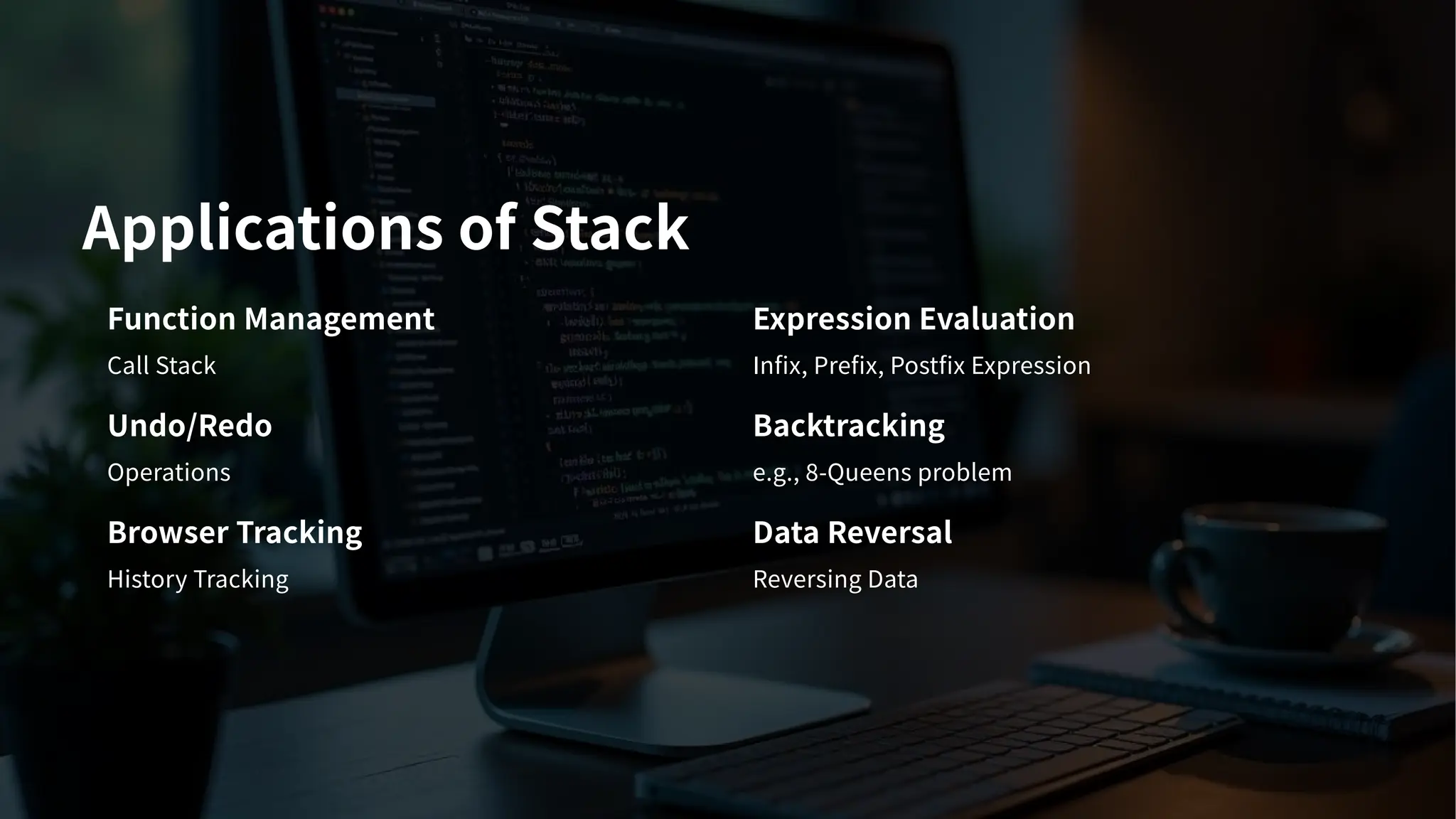 Applications of Stack
Function Management
Call Stack
Expression Evaluation
Infix, Prefix, Postfix Expression
Undo/Redo
Operations
Backtracking
e.g., -Queens problem
Browser Tracking
History Tracking
Data Reversal
Reversing Data
 