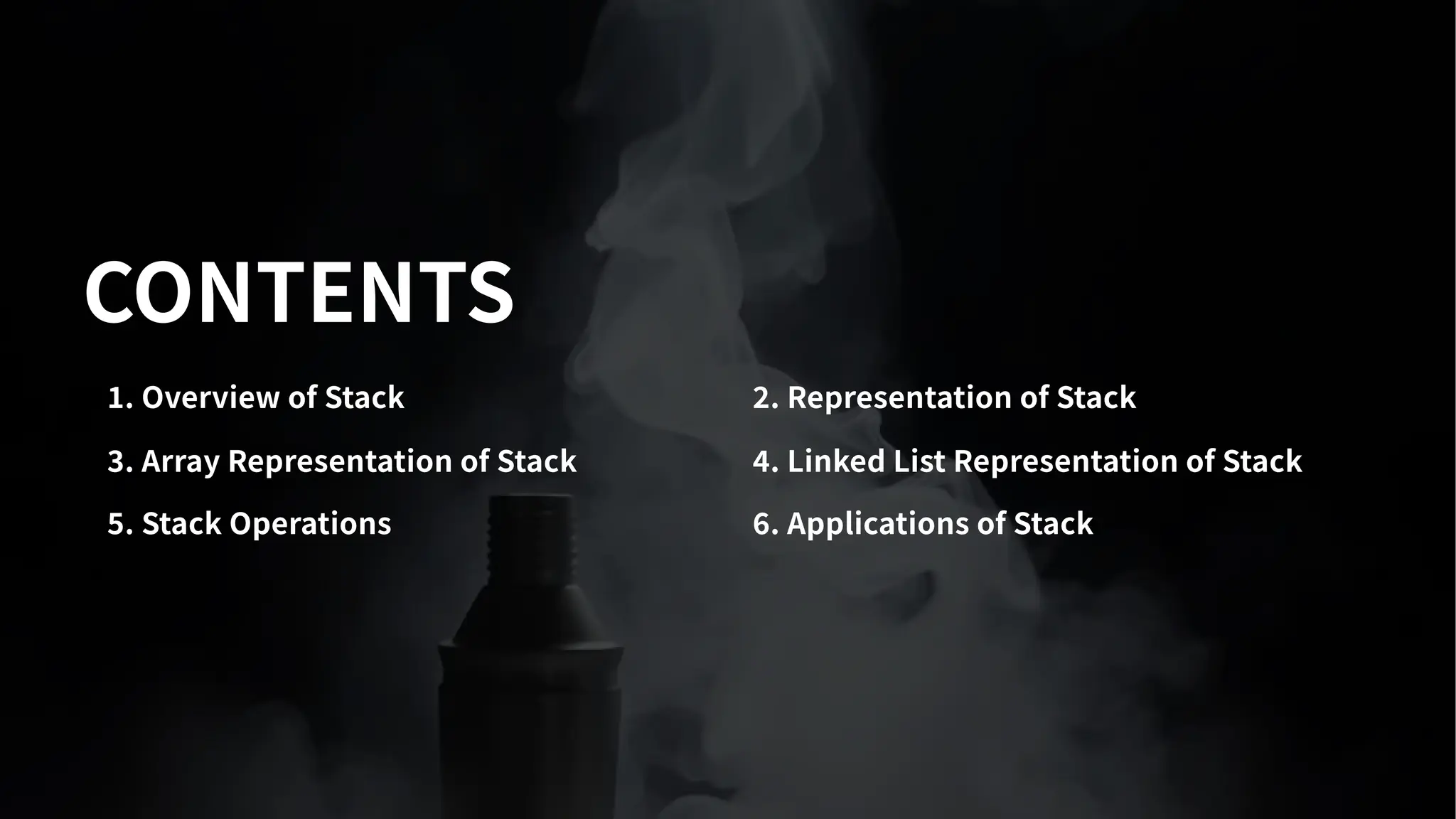 CONTENTS
. Overview of Stack . Representation of Stack
. Array Representation of Stack . Linked List Representation of Stack
. Stack Operations . Applications of Stack
 