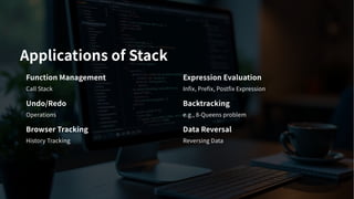 Applications of Stack
Function Management
Call Stack
Expression Evaluation
Infix, Prefix, Postfix Expression
Undo/Redo
Operations
Backtracking
e.g., -Queens problem
Browser Tracking
History Tracking
Data Reversal
Reversing Data
 
