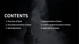CONTENTS
. Overview of Stack . Representation of Stack
. Array Representation of Stack . Linked List Representation of Stack
. Stack Operations . Applications of Stack
 