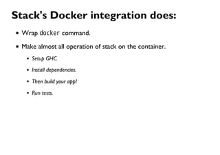 Stack's Docker integration does:
Wrap docker command.
Make almost all operation of stack on the container.
Setup GHC.
Install dependencies.
Then build your app!
Run tests.
 