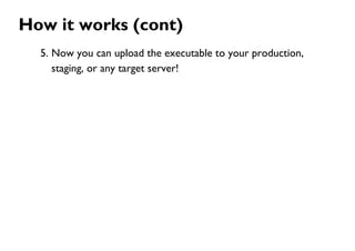 How it works (cont)
5. Now you can upload the executable to your production,
staging, or any target server!
 