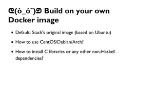 ᕦ(ò_óˇ)ᕤ Build on your own
Docker image
Default: Stack's original image (based on Ubuntu)
How to use CentOS/Debian/Arch?
How to install C libraries or any other non-Haskell
dependencies?
 