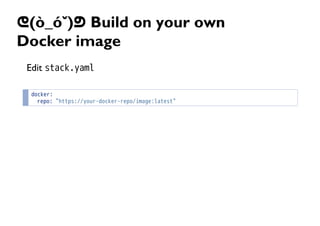 ᕦ(ò_óˇ)ᕤ Build on your own
Docker image
Edit stack.yaml
docker:
repo: "https://your-docker-repo/image:latest"
 