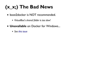 (x_x;) The Bad News
boot2docker is NOT recommended.
VirtualBox's shared folder is too slow!
Unavailable on Docker for Windows...
See this issue
 