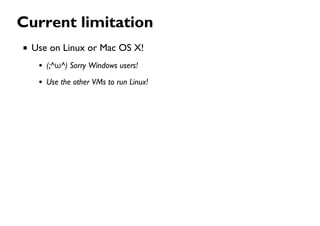 Current limitation
Use on Linux or Mac OS X!
(;^ω^) Sorry Windows users!
Use the other VMs to run Linux!
 