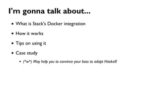 I'm gonna talk about...
What is Stack's Docker integration
How it works
Tips on using it
Case study
(^w^) May help you to convince your boss to adapt Haskell!
 