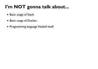 I'm NOT gonna talk about...
Basic usage of Stack
Basic usage of Docker.
Programming language Haskell itself.
 