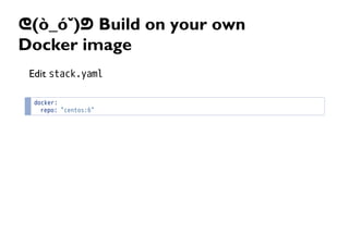 ᕦ(ò_óˇ)ᕤ Build on your own
Docker image
Edit stack.yaml
docker:
repo: "centos:6"
 