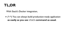 TL;DR
With Stack's Docker integration,
(^-^) You can always build production-ready application
as easily as you use stack ...