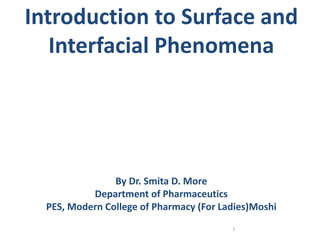 1
Introduction to Surface and
Interfacial Phenomena
By Dr. Smita D. More
Department of Pharmaceutics
PES, Modern College of Pharmacy (For Ladies)Moshi
 
