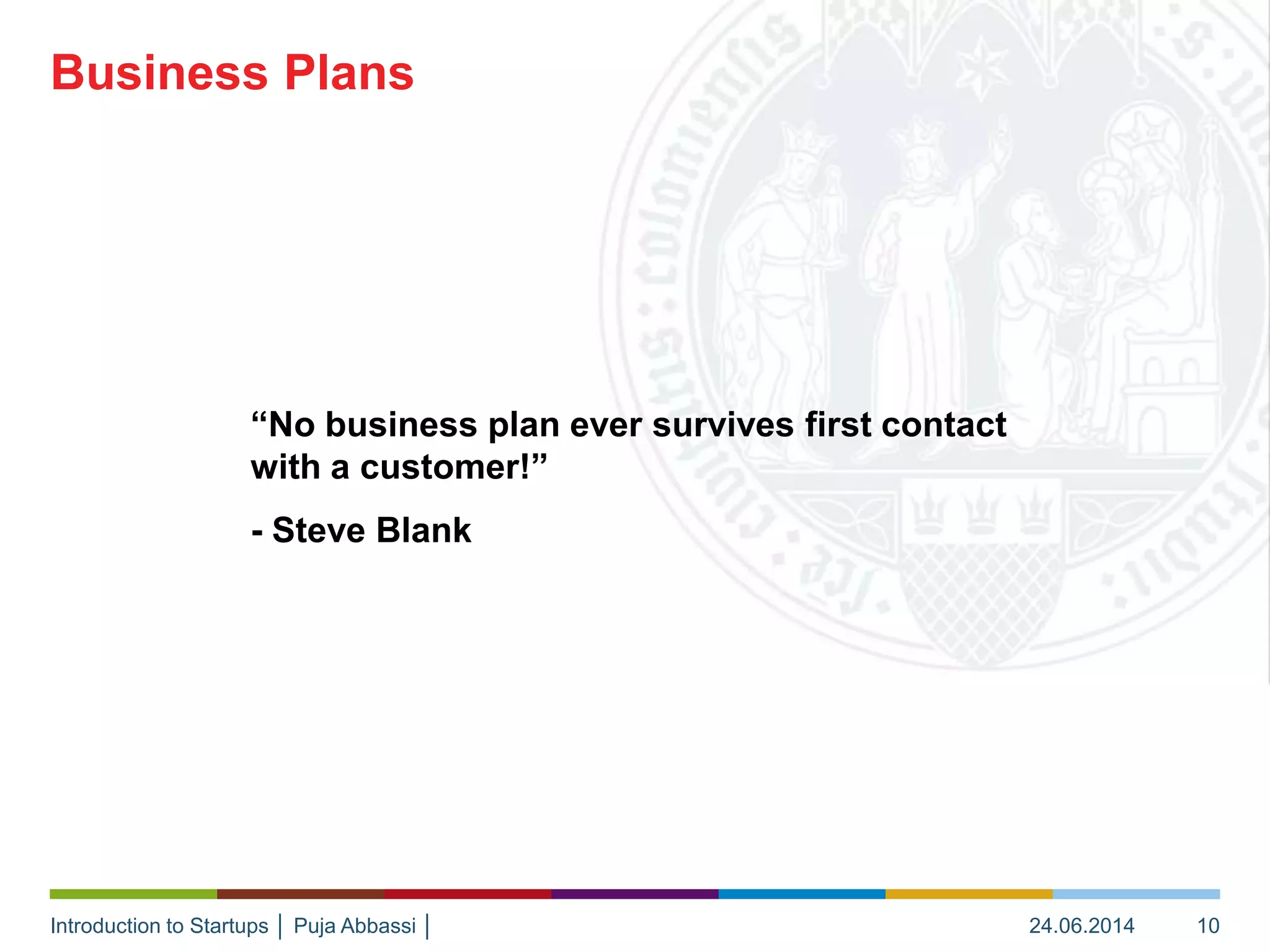Introduction to Startups │ Puja Abbassi │
“No business plan ever survives first contact
with a customer!”
- Steve Blank
Business Plans
24.06.2014 10
 