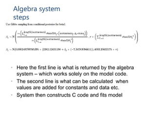 Algebra system
steps
• Here the first line is what is returned by the algebra
system – which works solely on the model code.
• The second line is what can be calculated when
values are added for constants and data etc.
• System then constructs C code and fits model
 