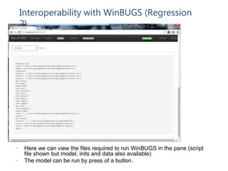 Interoperability with WinBUGS (Regression
2)
• Here we can view the files required to run WinBUGS in the pane (script
file shown but model, inits and data also available)
• The model can be run by press of a button.
 