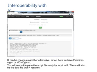 Interoperability with
R
• R can be chosen as another alternative. In fact here we have 2 choices
– glm or MCMCglmm.
• You will see in the pane the script file ready for input to R. There will also
be the data file that R requires.
 