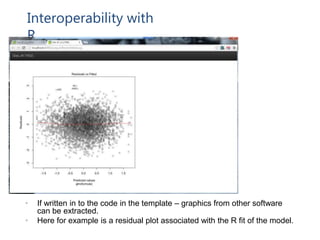 Interoperability with
R
• If written in to the code in the template – graphics from other software
can be extracted.
• Here for example is a residual plot associated with the R fit of the model.
 